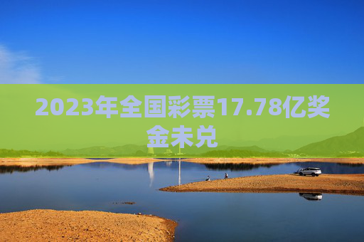 2023年全国彩票17.78亿奖金未兑