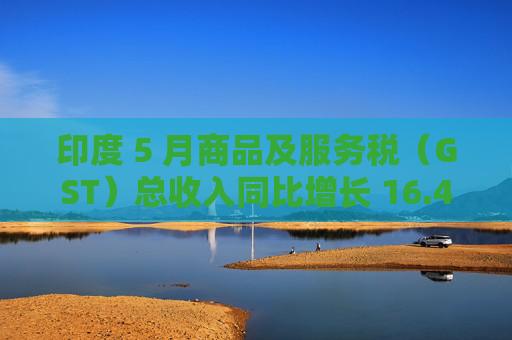 印度 5 月商品及服务税（GST）总收入同比增长 16.4% 至 2.01 万亿卢比