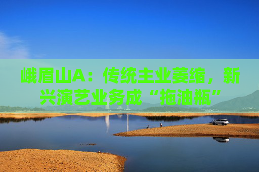 峨眉山A：传统主业萎缩，新兴演艺业务成“拖油瓶”