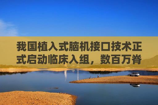 我国植入式脑机接口技术正式启动临床入组，数百万脊髓损伤患者迎来曙光