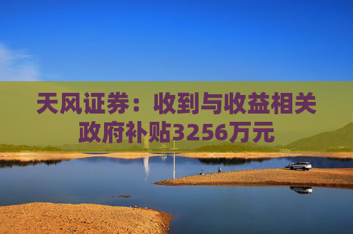 天风证券：收到与收益相关政府补贴3256万元