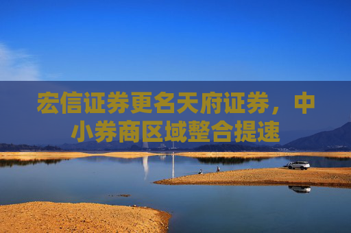 宏信证券更名天府证券，中小券商区域整合提速