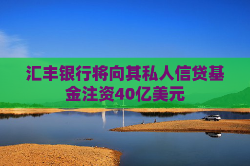 汇丰银行将向其私人信贷基金注资40亿美元