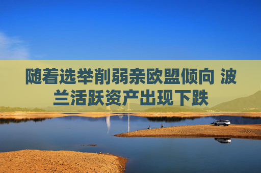 随着选举削弱亲欧盟倾向 波兰活跃资产出现下跌