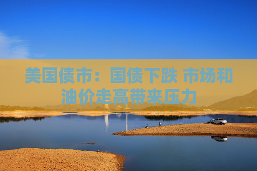 美国债市：国债下跌 市场和油价走高带来压力