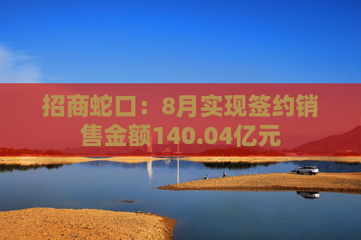 招商蛇口：8月实现签约销售金额140.04亿元