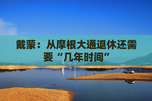 戴蒙：从摩根大通退休还需要“几年时间”