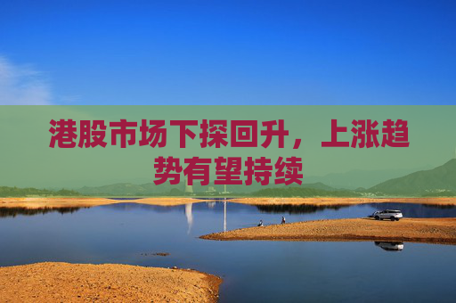 港股市场下探回升，上涨趋势有望持续