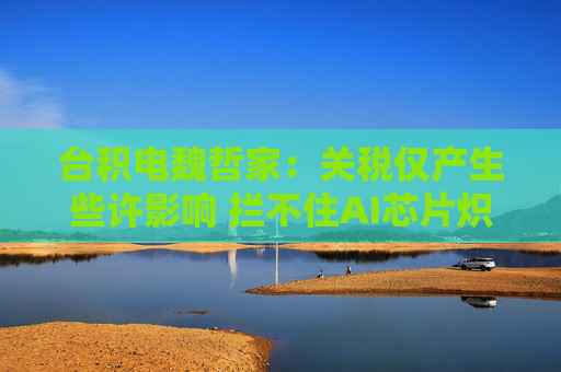 台积电魏哲家：关税仅产生些许影响 拦不住AI芯片炽热需求