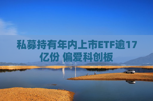私募持有年内上市ETF逾17亿份 偏爱科创板