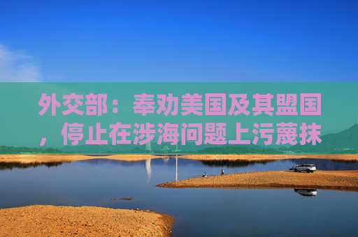 外交部：奉劝美国及其盟国，停止在涉海问题上污蔑抹黑，颠倒黑白，倒打一耙