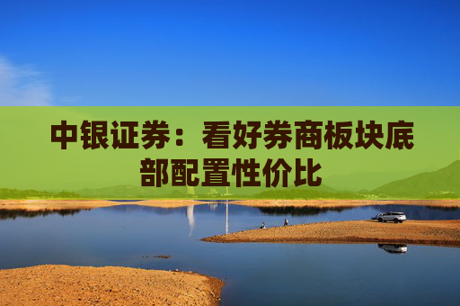 中银证券：看好券商板块底部配置性价比