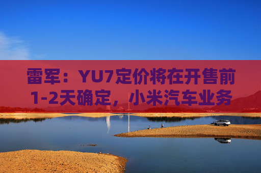 雷军：YU7定价将在开售前1-2天确定，小米汽车业务预计今年三四季度实现盈利