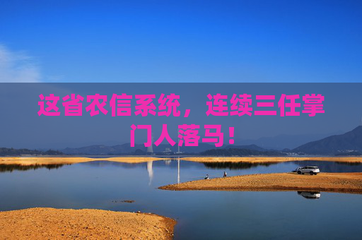 这省农信系统，连续三任掌门人落马！