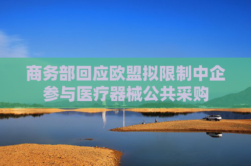 商务部回应欧盟拟限制中企参与医疗器械公共采购