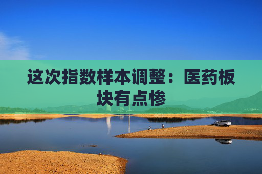 这次指数样本调整：医药板块有点惨