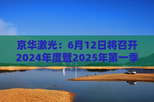 京华激光：6月12日将召开2024年度暨2025年第一季度业绩说明会