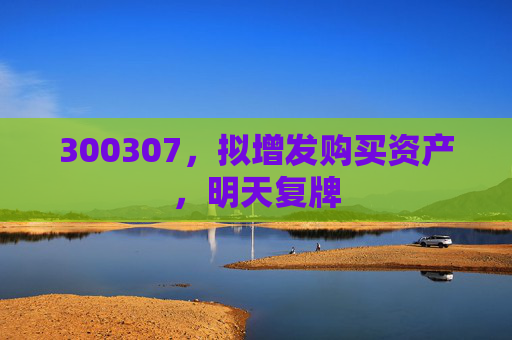 300307，拟增发购买资产，明天复牌