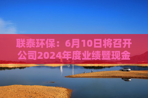 联泰环保：6月10日将召开公司2024年度业绩暨现金分红网上说明会