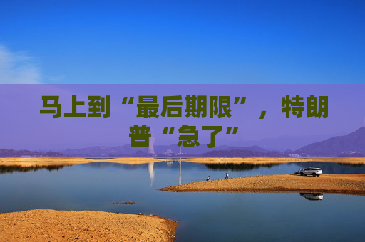 马上到“最后期限”，特朗普“急了”