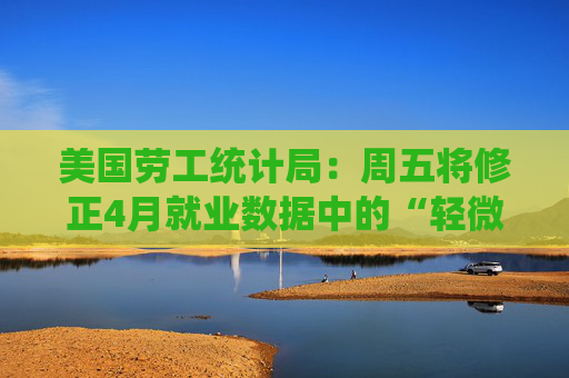美国劳工统计局：周五将修正4月就业数据中的“轻微错误”