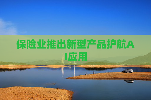 保险业推出新型产品护航AI应用