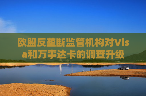 欧盟反垄断监管机构对Visa和万事达卡的调查升级