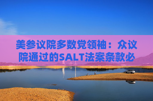 美参议院多数党领袖：众议院通过的SALT法案条款必须修改