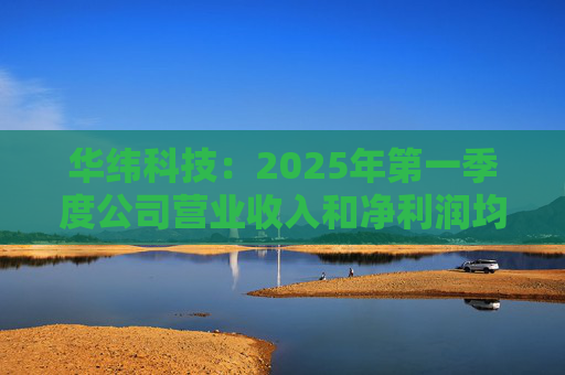 华纬科技：2025年第一季度公司营业收入和净利润均实现同比增长