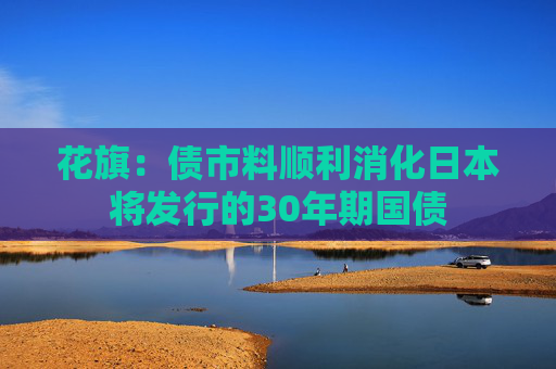 花旗：债市料顺利消化日本将发行的30年期国债