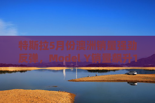 特斯拉5月份澳洲销量强劲反弹，Model Y销量飙升122.5%
