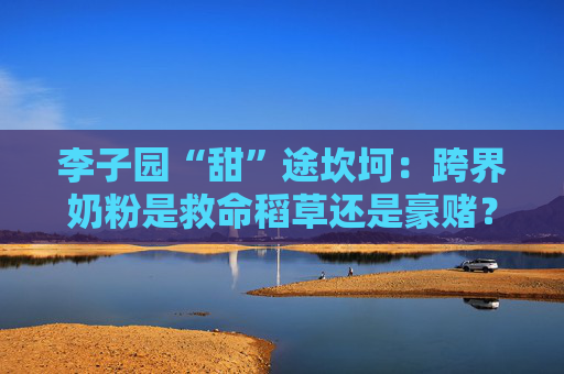 李子园“甜”途坎坷：跨界奶粉是救命稻草还是豪赌？