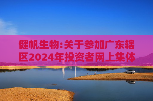 健帆生物:关于参加广东辖区2024年投资者网上集体接待日活动的公告