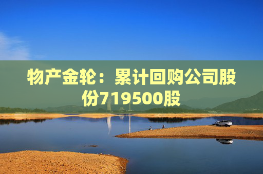 物产金轮：累计回购公司股份719500股