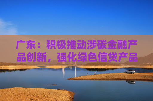 广东：积极推动涉碳金融产品创新，强化绿色信贷产品创新力度