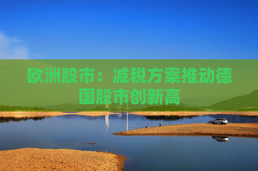 欧洲股市：减税方案推动德国股市创新高