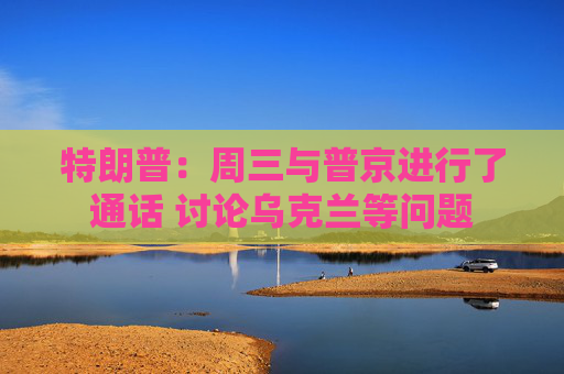 特朗普：周三与普京进行了通话 讨论乌克兰等问题