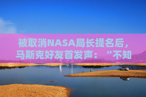 被取消NASA局长提名后，马斯克好友首发声：“不知道触发因素是什么”