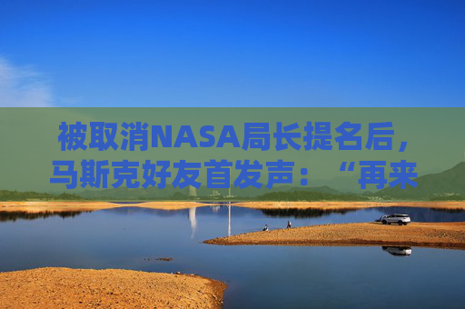 被取消NASA局长提名后，马斯克好友首发声：“再来一遍也不后悔”