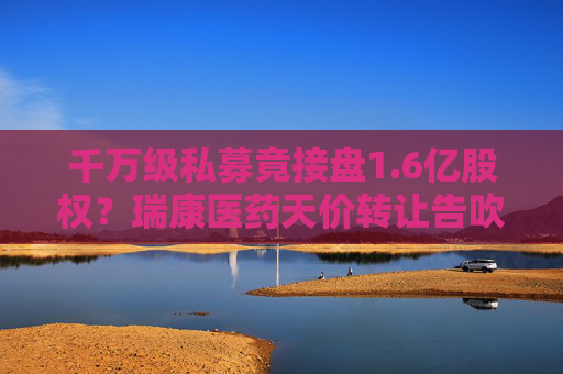 千万级私募竟接盘1.6亿股权？瑞康医药天价转让告吹