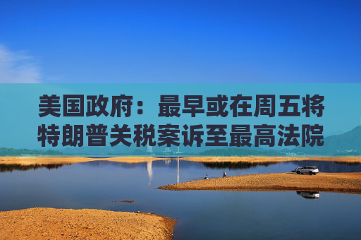 美国政府：最早或在周五将特朗普关税案诉至最高法院