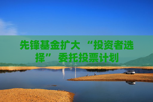 先锋基金扩大 “投资者选择” 委托投票计划