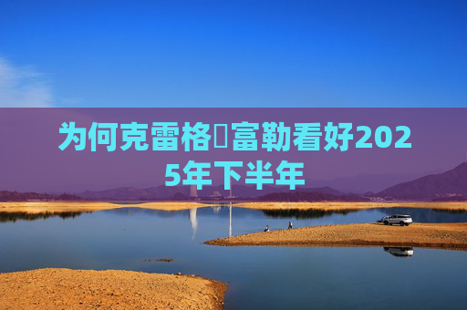 为何克雷格・富勒看好2025年下半年