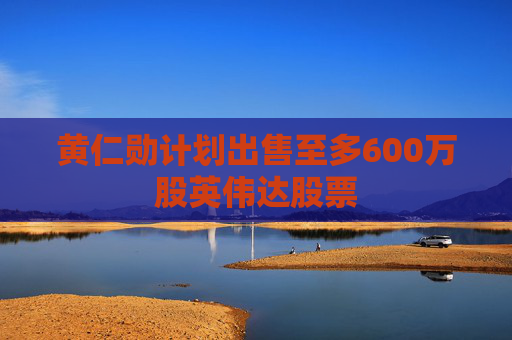 黄仁勋计划出售至多600万股英伟达股票