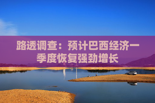 路透调查：预计巴西经济一季度恢复强劲增长