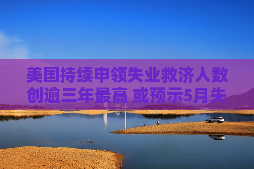 美国持续申领失业救济人数创逾三年最高 或预示5月失业率上升