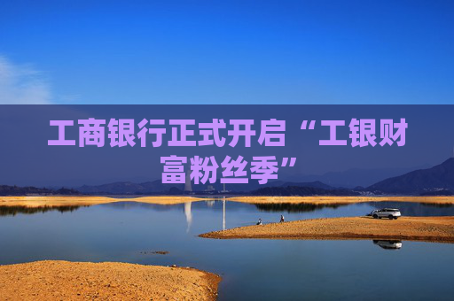 工商银行正式开启“工银财富粉丝季”