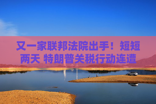 又一家联邦法院出手！短短两天 特朗普关税行动连遭重拳