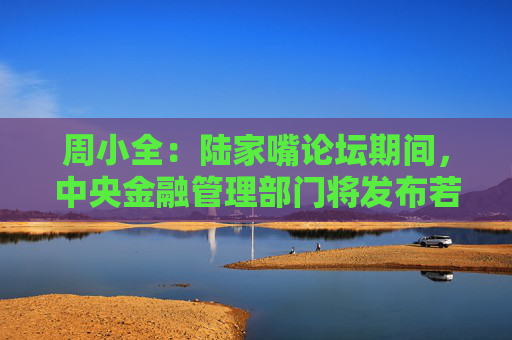 周小全：陆家嘴论坛期间，中央金融管理部门将发布若干重大金融政策