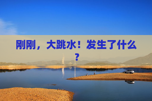 刚刚，大跳水！发生了什么？